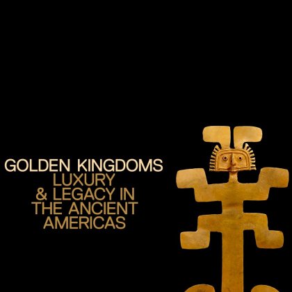 Golden Kingdoms: Luxury and Legacy in the Ancient Americas @ 